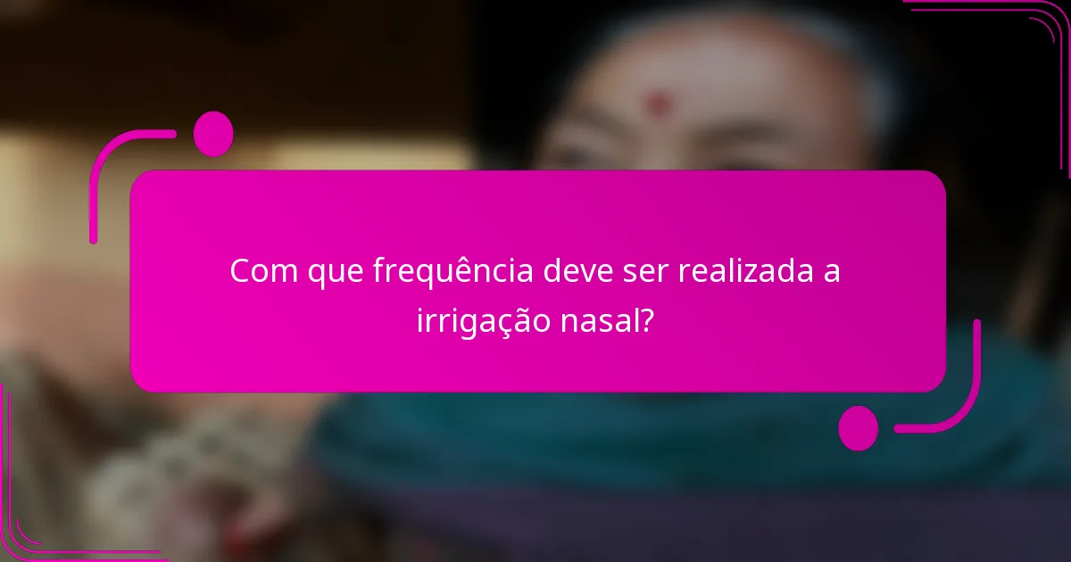 Com que frequência deve ser realizada a irrigação nasal?