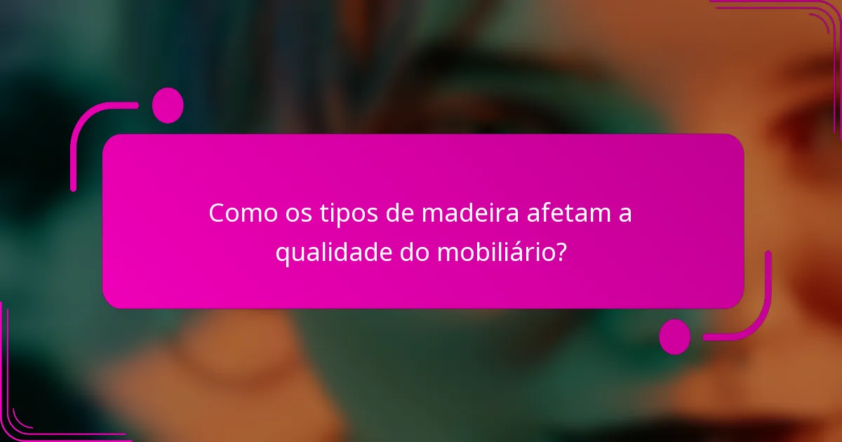 Como os tipos de madeira afetam a qualidade do mobiliário?