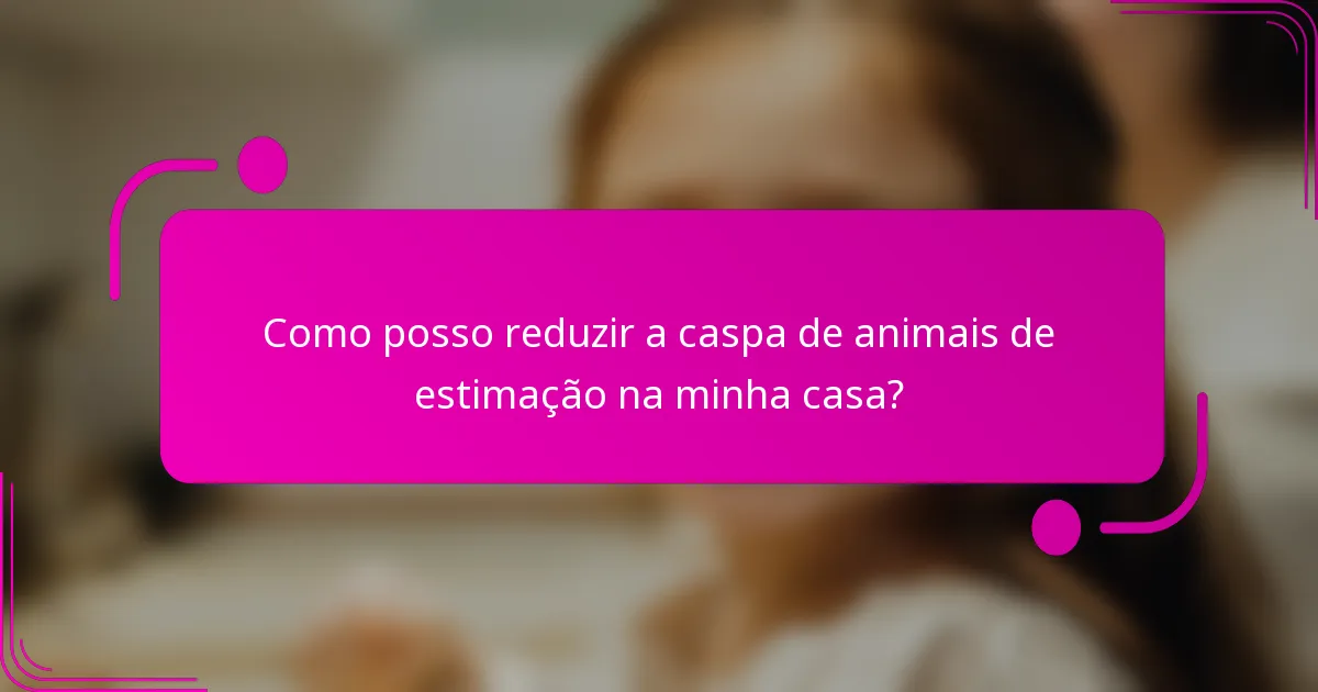 Como posso reduzir a caspa de animais de estimação na minha casa?