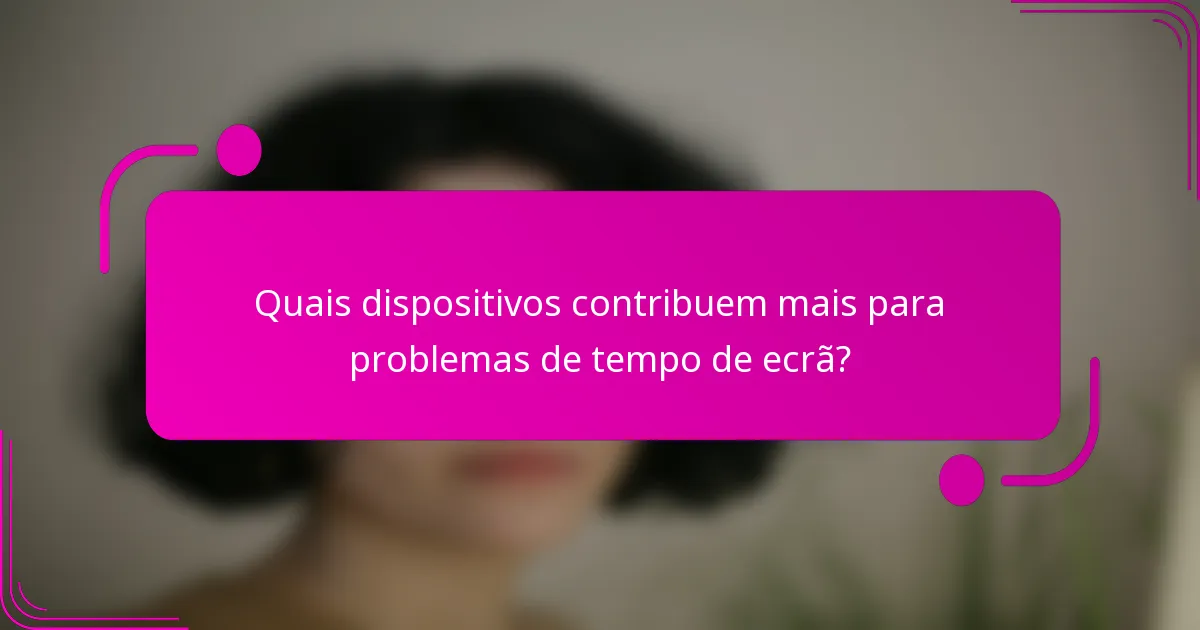 Quais dispositivos contribuem mais para problemas de tempo de ecrã?