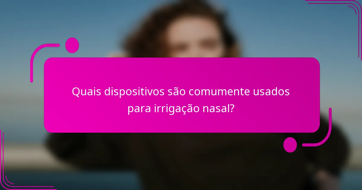 Quais dispositivos são comumente usados para irrigação nasal?