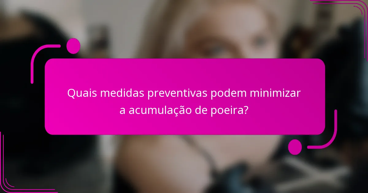 Quais medidas preventivas podem minimizar a acumulação de poeira?