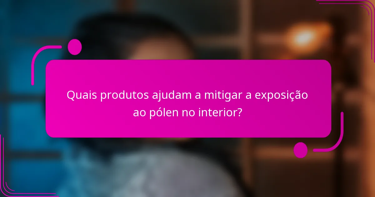 Quais produtos ajudam a mitigar a exposição ao pólen no interior?