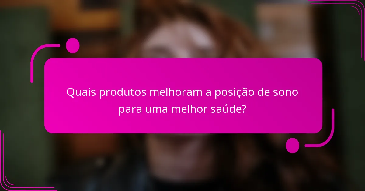 Quais produtos melhoram a posição de sono para uma melhor saúde?