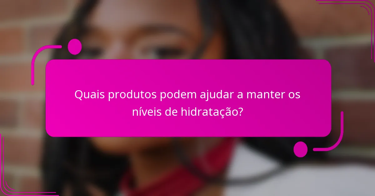 Quais produtos podem ajudar a manter os níveis de hidratação?