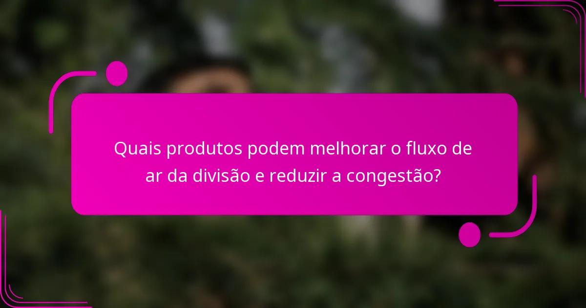 Quais produtos podem melhorar o fluxo de ar da divisão e reduzir a congestão?