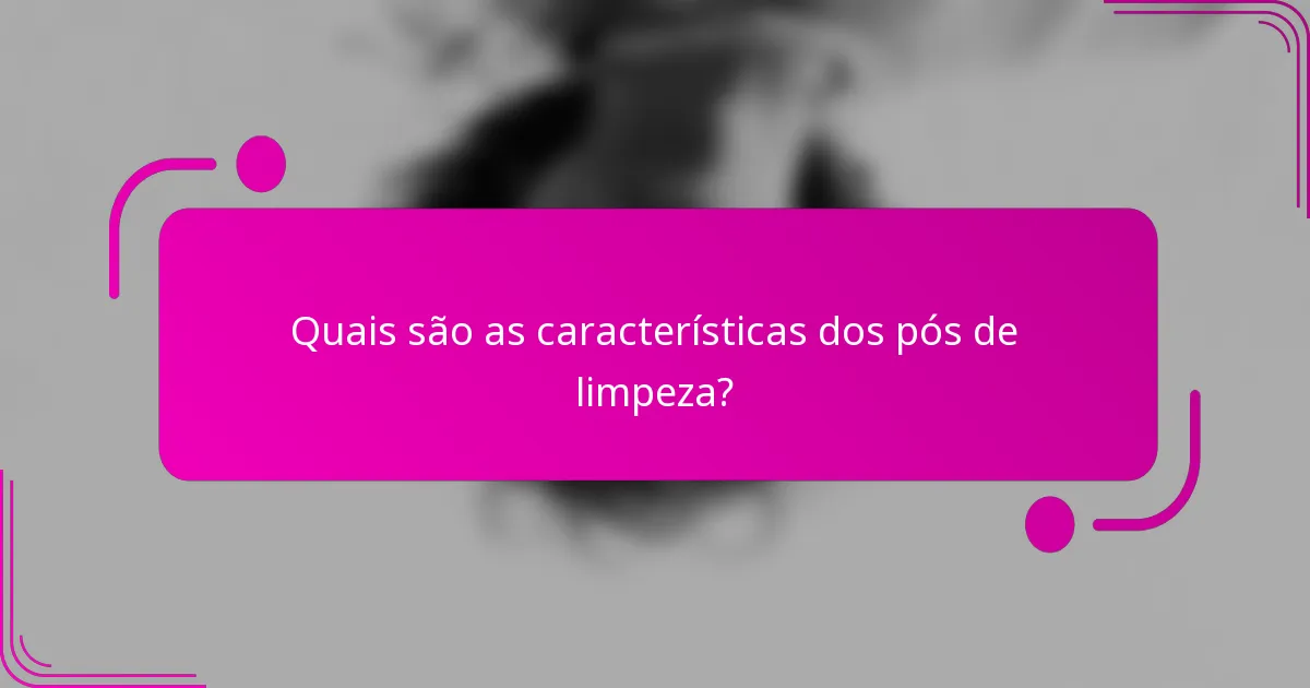 Quais são as características dos pós de limpeza?