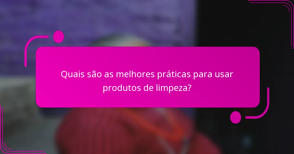 Quais são as melhores práticas para usar produtos de limpeza?