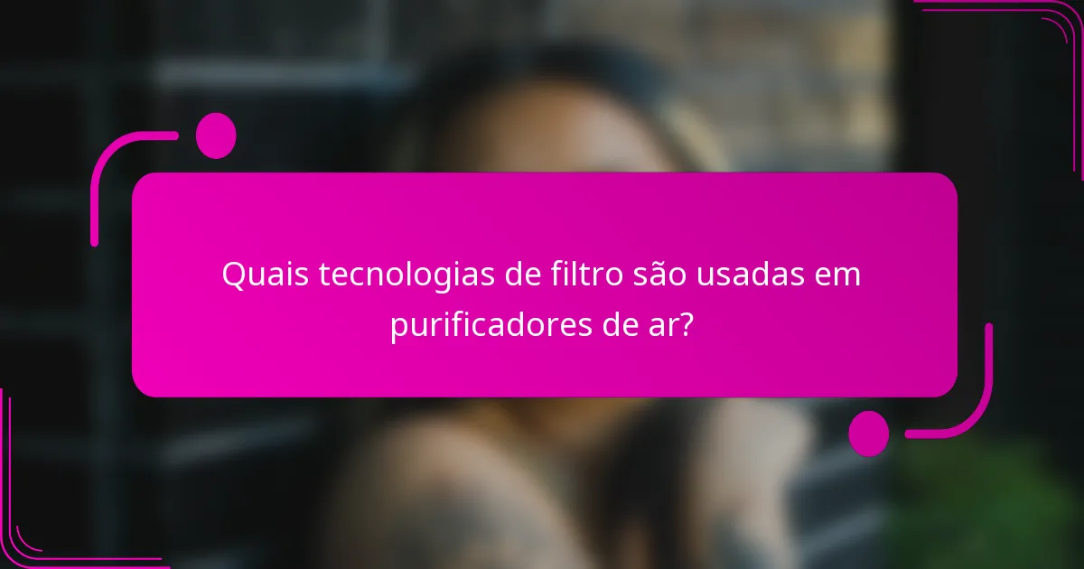 Quais tecnologias de filtro são usadas em purificadores de ar?