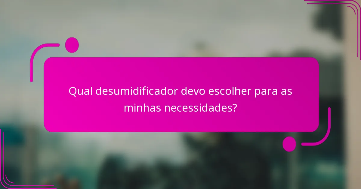 Qual desumidificador devo escolher para as minhas necessidades?
