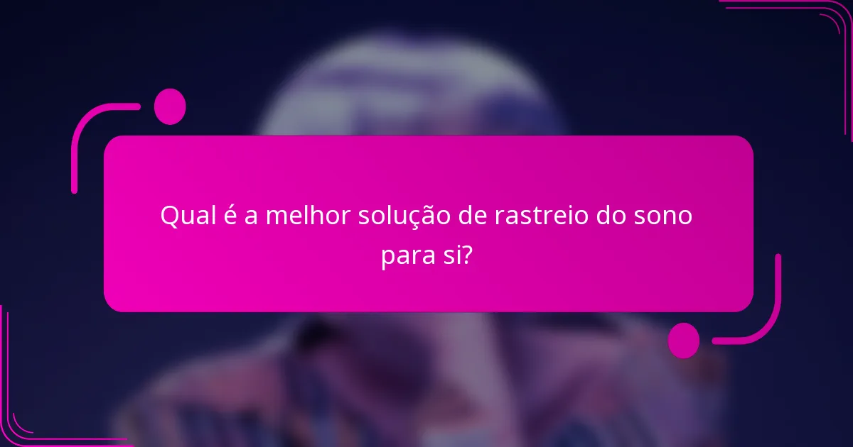 Qual é a melhor solução de rastreio do sono para si?