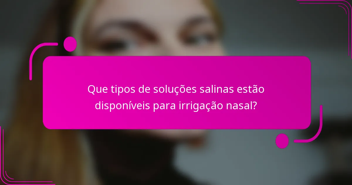 Que tipos de soluções salinas estão disponíveis para irrigação nasal?